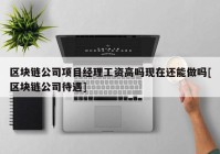 区块链公司项目经理工资高吗现在还能做吗[区块链公司待遇]