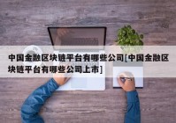 中国金融区块链平台有哪些公司[中国金融区块链平台有哪些公司上市]