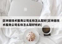 区块链技术服务公司名称怎么取好[区块链技术服务公司名称怎么取好听的]